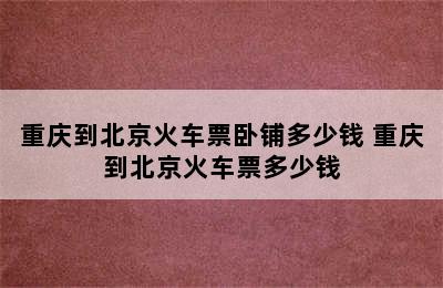 重庆到北京火车票卧铺多少钱 重庆到北京火车票多少钱